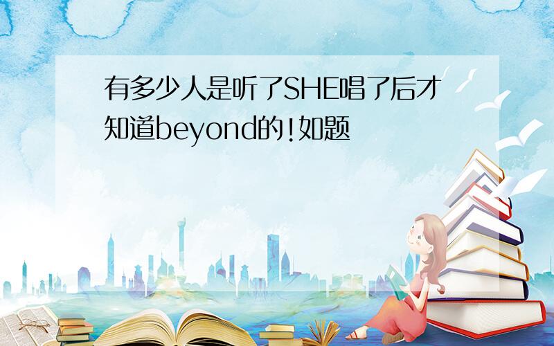 有多少人是听了SHE唱了后才知道beyond的!如题