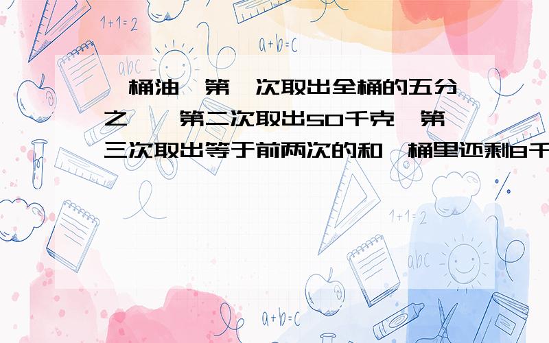 一桶油,第一次取出全桶的五分之一,第二次取出50千克,第三次取出等于前两次的和,桶里还剩8千克原来桶里有多少千克油