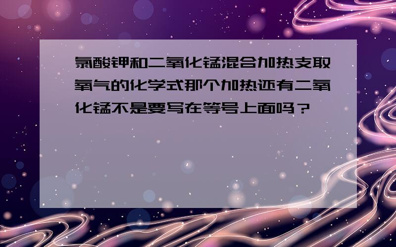 氯酸钾和二氧化锰混合加热支取氧气的化学式那个加热还有二氧化锰不是要写在等号上面吗？