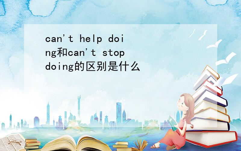 can't help doing和can't stop doing的区别是什么