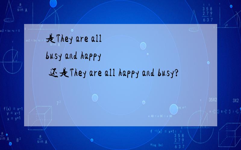 是They are all busy and happy 还是They are all happy and busy?