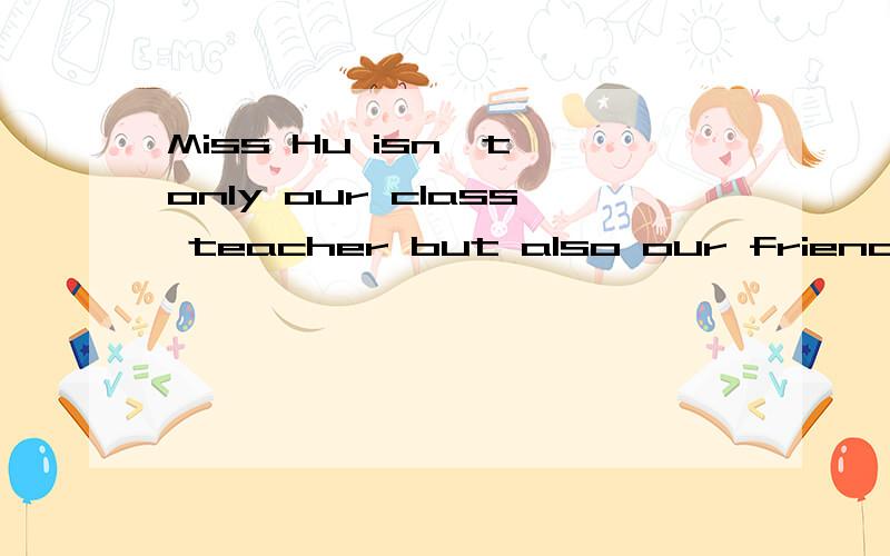 Miss Hu isn't only our class teacher but also our friend (同义句)Miss Hu our class teacher and our friend--