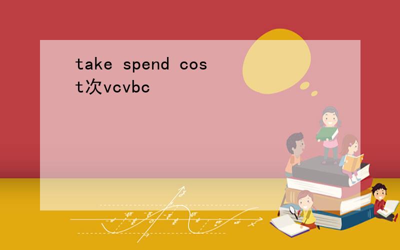 take spend cost次vcvbc