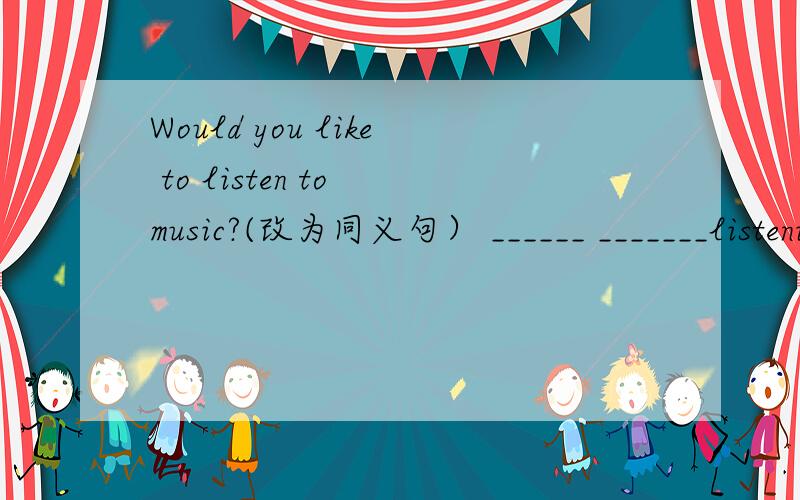 Would you like to listen to music?(改为同义句） ______ _______listening to music?填什么?原因.