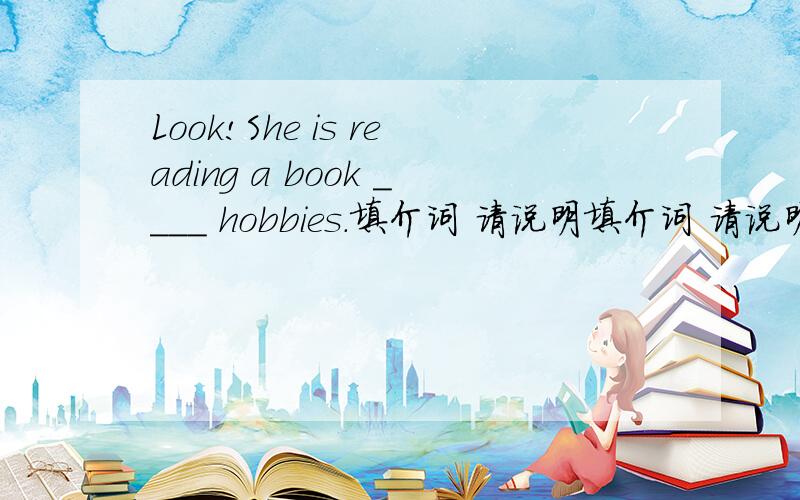 Look!She is reading a book ____ hobbies.填介词 请说明填介词 请说明原因