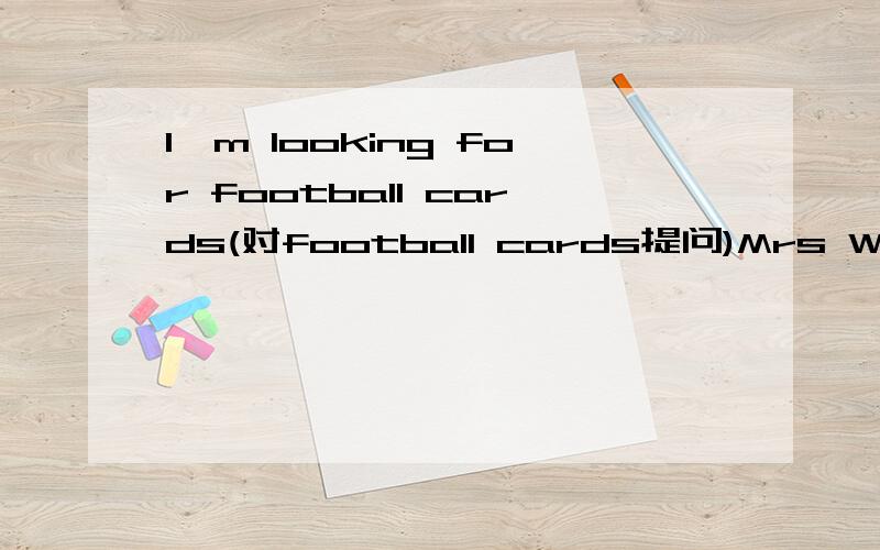 I'm looking for football cards(对football cards提问)Mrs Wang listens to music every day.(用 at the moment 改写）She is playing a new computer game now.（对 playing a new computer game 提问）