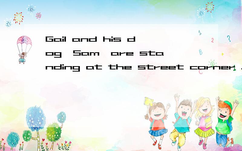 Gail and his dog,Sam,are standing at the street corner .They're waitingGail and her dog,Sam,are standing at the street corner.They're waiting for the cars to go by.They want to go __36__ the street.She is waiting for Sam to decide when they cross.__3