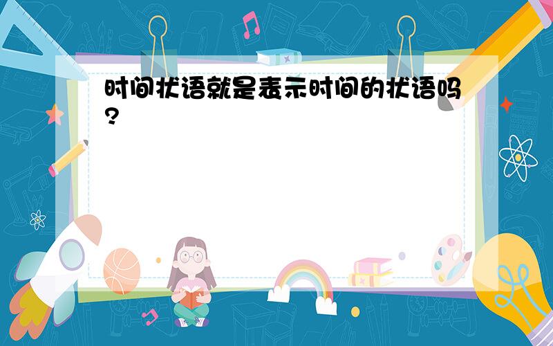 时间状语就是表示时间的状语吗?