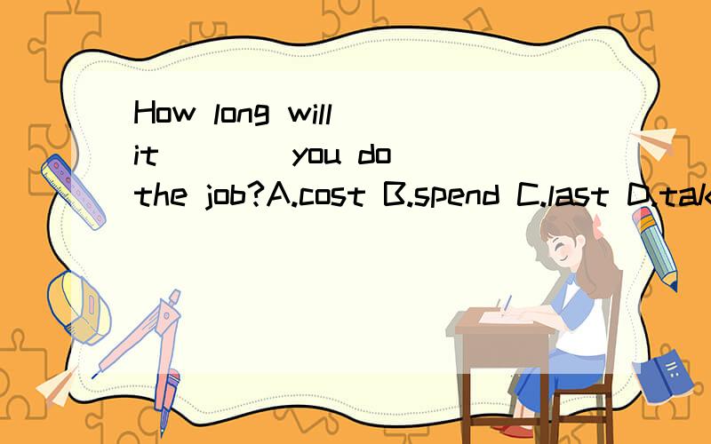 How long will it ___ you do the job?A.cost B.spend C.last D.take