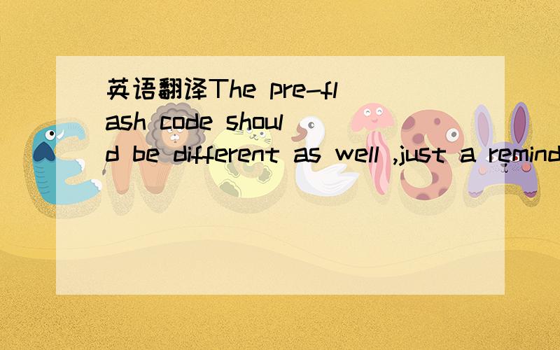 英语翻译The pre-flash code should be different as well ,just a reminder.为什么用should ,是情态动词吗,什么翻译