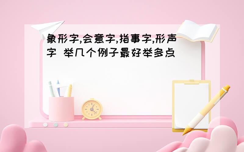 象形字,会意字,指事字,形声字 举几个例子最好举多点