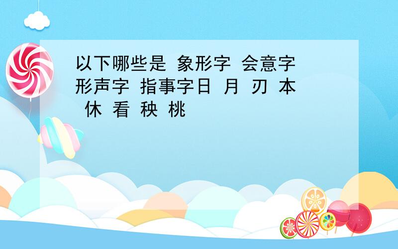 以下哪些是 象形字 会意字 形声字 指事字日 月 刃 本 休 看 秧 桃