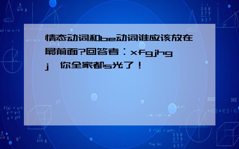 情态动词和be动词谁应该放在最前面?回答者：xfgjhgj,你全家都s光了！