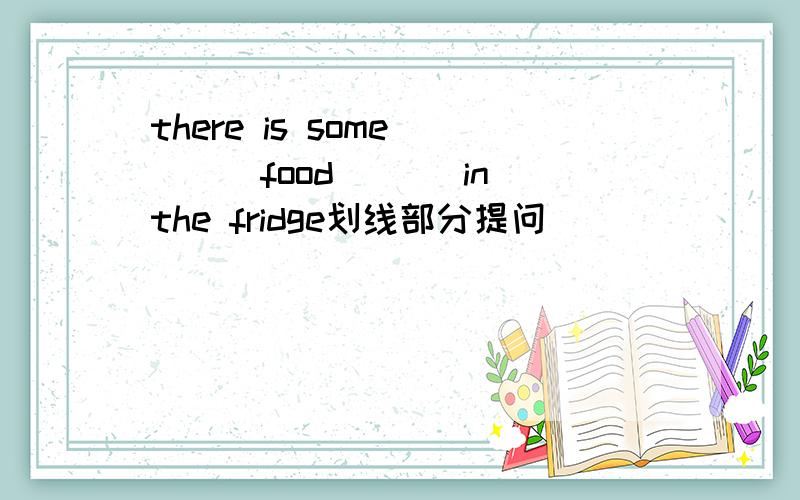 there is some ___food___ in the fridge划线部分提问
