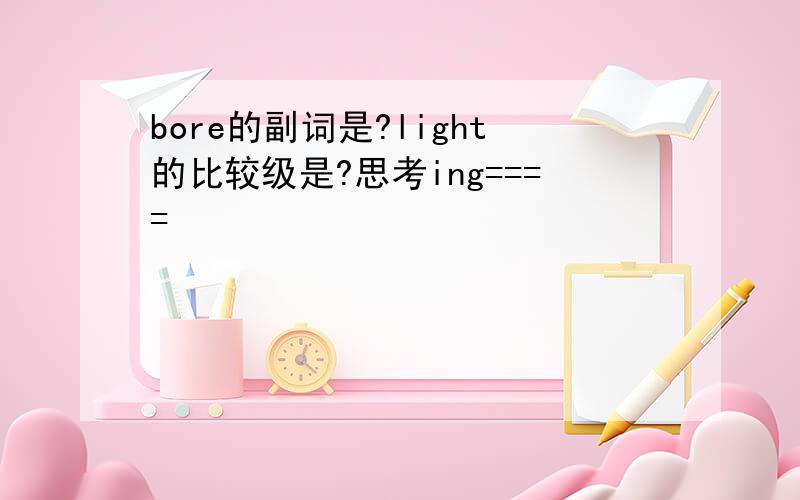 bore的副词是?light的比较级是?思考ing====