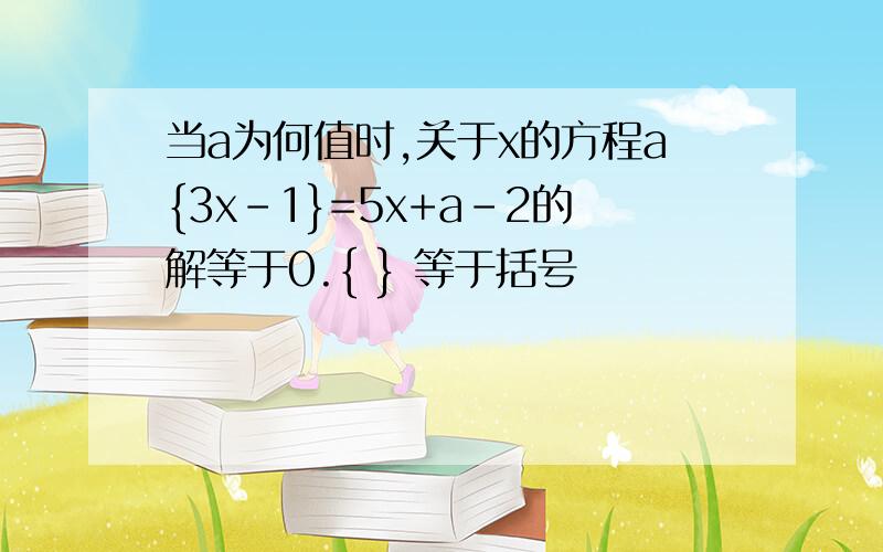 当a为何值时,关于x的方程a{3x-1}=5x+a-2的解等于0.{ } 等于括号