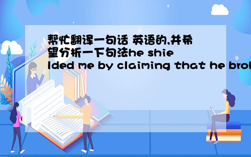 帮忙翻译一句话 英语的,并希望分析一下句法he shielded me by claiming that he broke the window.