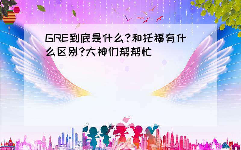 GRE到底是什么?和托福有什么区别?大神们帮帮忙