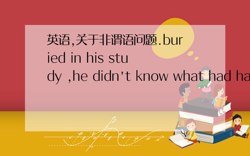 英语,关于非谓语问题.buried in his study ,he didn't know what had happened.我能不能三个动词变成buring,don't know,have happened?能不能这样啊?为什么?要求从语法角度讲讲.