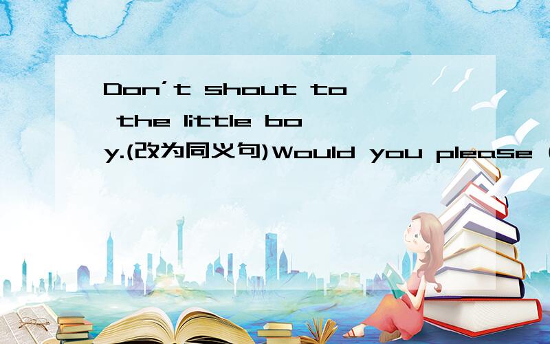 Don’t shout to the little boy.(改为同义句)Would you please ( ) ( ) to the little boy?That is amazing.(改为感叹句)( )