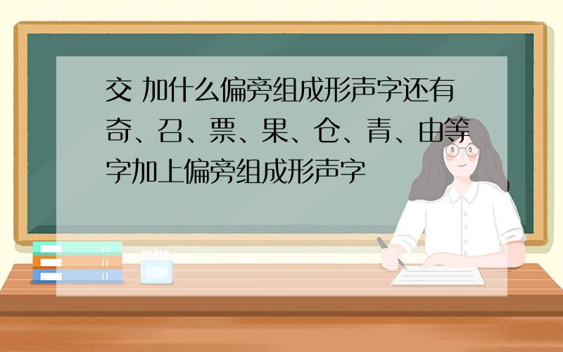 交 加什么偏旁组成形声字还有奇、召、票、果、仓、青、由等字加上偏旁组成形声字