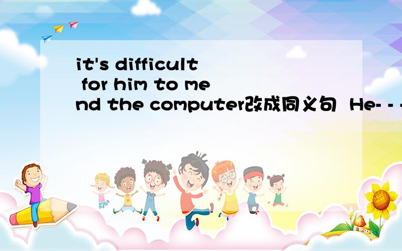 it's difficult for him to mend the computer改成同义句  He- - -the computer.中间3空