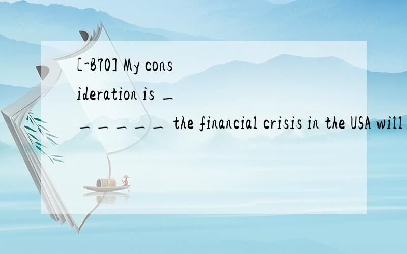 [-B70] My consideration is ______ the financial crisis in the USA will heavilyinfluence China.A.if B.whyC.which D.what翻译,并分析.