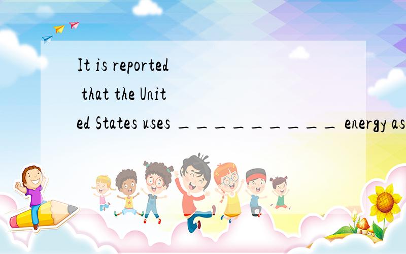 It is reported that the United States uses _________ energy as the whole of Europe．A.as twice B.twice much C.twice much as D.twice as much