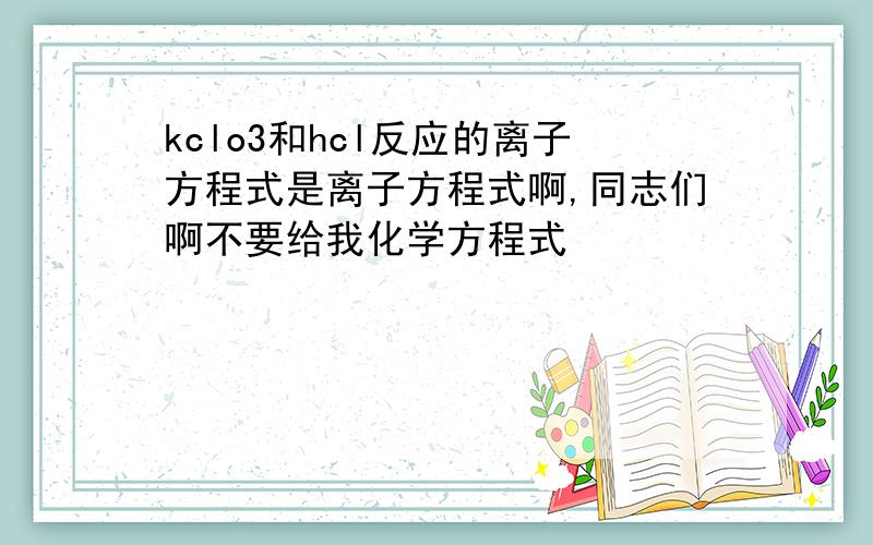 kclo3和hcl反应的离子方程式是离子方程式啊,同志们啊不要给我化学方程式