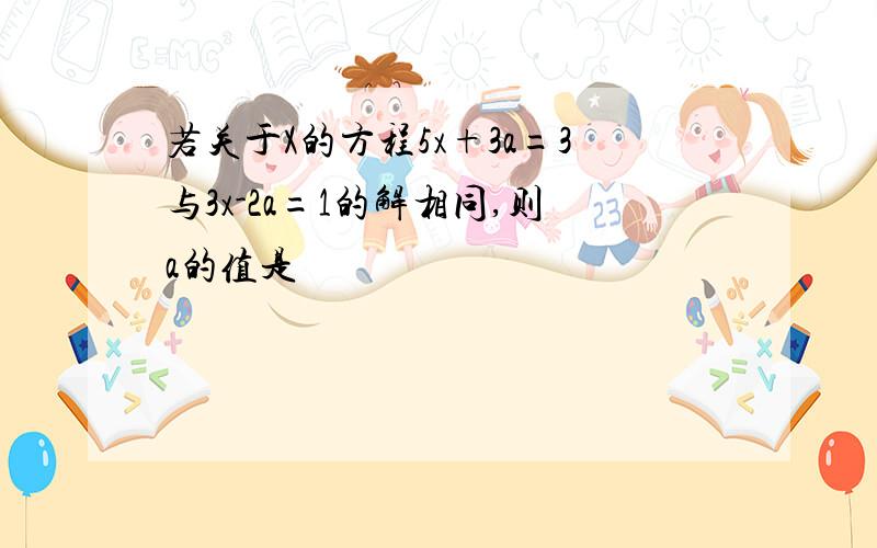 若关于X的方程5x+3a=3与3x-2a=1的解相同,则a的值是