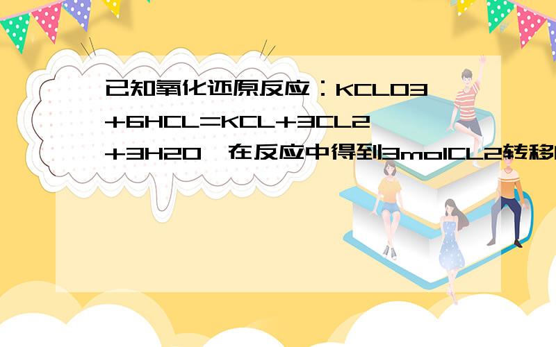 已知氧化还原反应：KCLO3+6HCL=KCL+3CL2+3H2O,在反应中得到3molCL2转移的电子为：5mol.