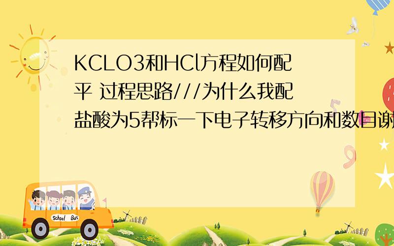 KCLO3和HCl方程如何配平 过程思路///为什么我配盐酸为5帮标一下电子转移方向和数目谢了