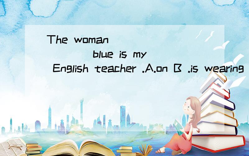 The woman ________blue is my English teacher .A.on B .is wearing C.in D.wears