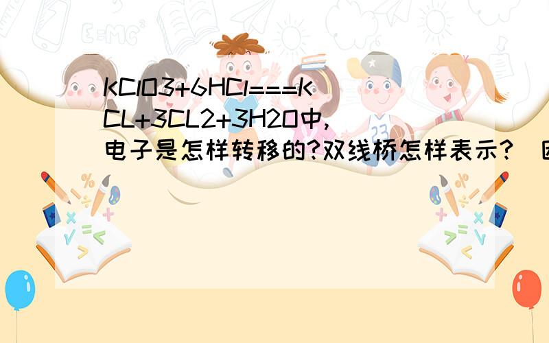 KClO3+6HCl===KCL+3CL2+3H2O中,电子是怎样转移的?双线桥怎样表示?（因为是新人,没什么积分）失电子与得电子（氧化产物，还原产物）都是在氯气上吗？