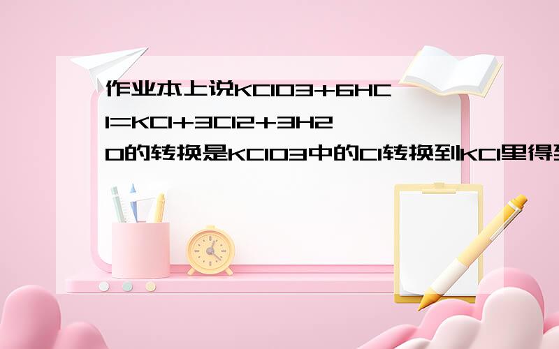 作业本上说KClO3+6HCl=KCl+3Cl2+3H2O的转换是KClO3中的Cl转换到KCl里得到6*e-,然后6HCl中的Cl转换到Cl2中失去6*e-,是错的,那么正确的转换应该是怎样的?