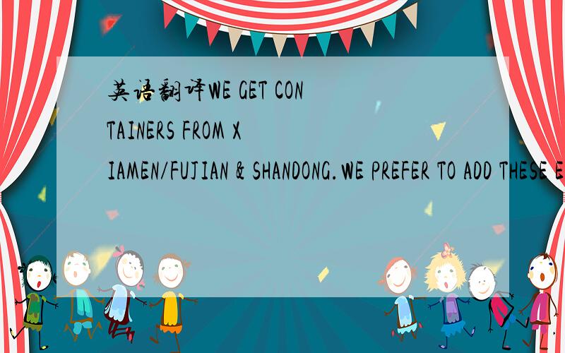 英语翻译WE GET CONTAINERS FROM XIAMEN/FUJIAN & SHANDONG.WE PREFER TO ADD THESE ETC.有道翻译的就别复制了！