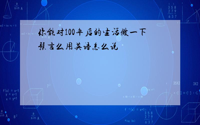 你能对100年后的生活做一下预言么用英语怎么说