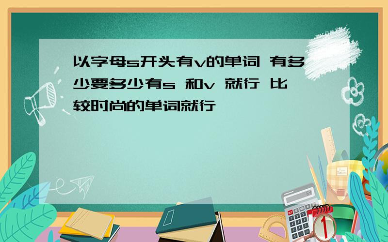 以字母s开头有v的单词 有多少要多少有s 和v 就行 比较时尚的单词就行