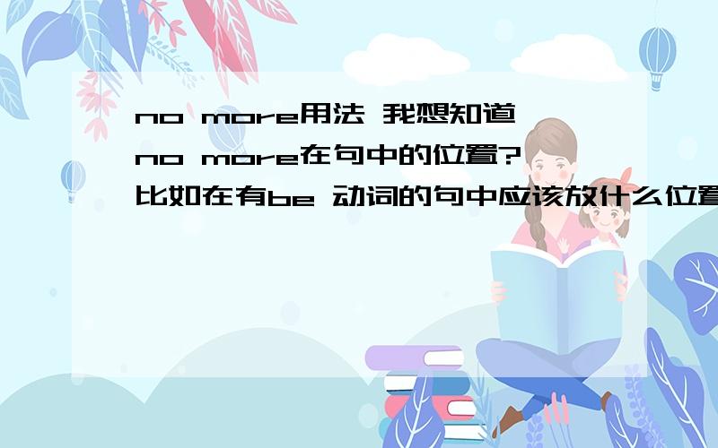 no more用法 我想知道no more在句中的位置?比如在有be 动词的句中应该放什么位置：i'm afraid no more 还是i'm no more afraid或者两者都可以?急啊.请不要复制百度上那个no more 和no longer的区别.我要很肯