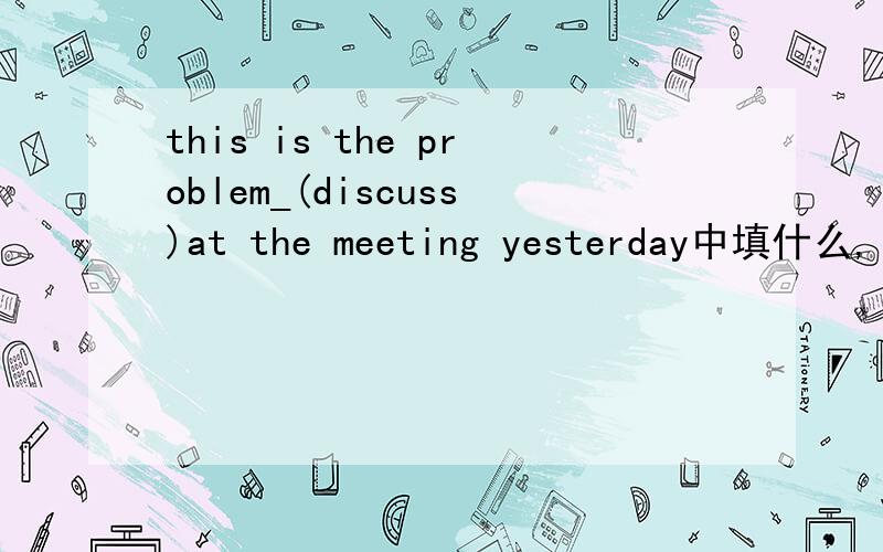 this is the problem_(discuss)at the meeting yesterday中填什么,