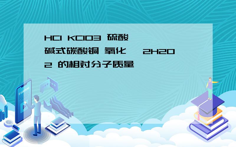 HCl KClO3 硫酸铵 碱式碳酸铜 氧化镁 2H2O2 的相对分子质量