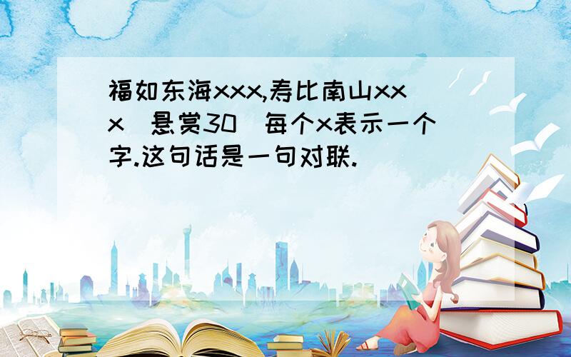 福如东海xxx,寿比南山xxx（悬赏30）每个x表示一个字.这句话是一句对联.