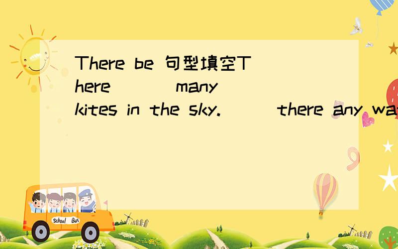 There be 句型填空There ( ) many kites in the sky.( ) there any water in the bottle?NO,( ) ( )There ( ) an eraser and two rulers on your deskThere ( )not any CHinses people in that small country