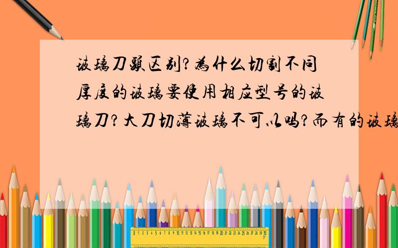 玻璃刀头区别?为什么切割不同厚度的玻璃要使用相应型号的玻璃刀?大刀切薄玻璃不可以吗?而有的玻璃刀头适用跨度却很大?固定型和滚轮型有啥优劣?注油型是啥意思?为什么要注油?除了煤油