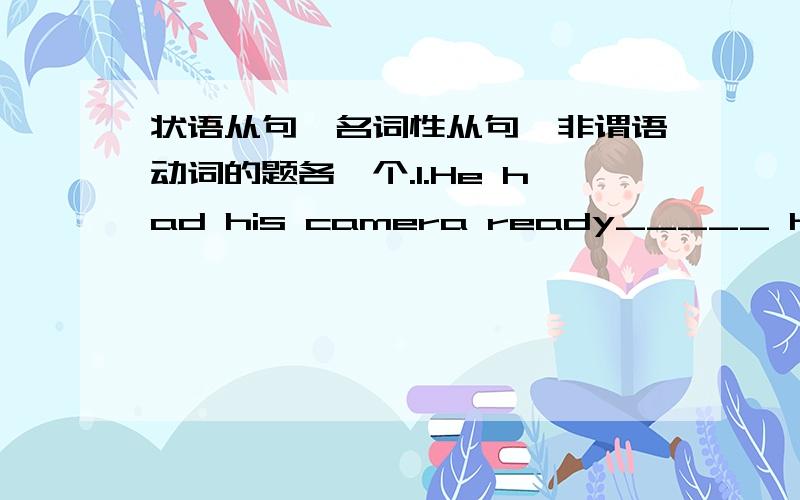 状语从句、名词性从句、非谓语动词的题各一个.1.He had his camera ready_____ he saw something that would make a good picture.A.in case B.if only C.so that这个题选A ,我怎么感觉BC都对啊?2.Everyone will go through life's st