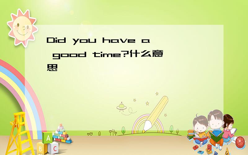 Did you have a good time?什么意思