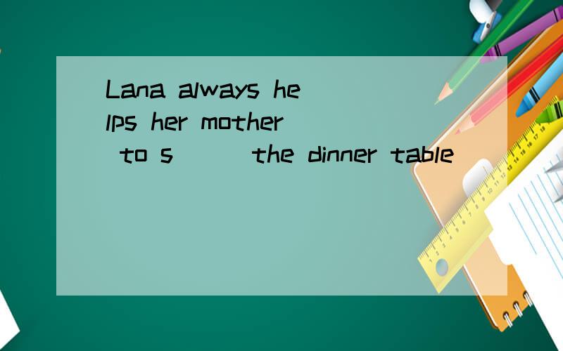 Lana always helps her mother to s___the dinner table