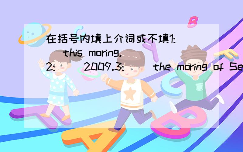 在括号内填上介词或不填1:（ ）this moring.2:( )2009.3:( )the moring of September 1st.4:（ ）September 1st,2009