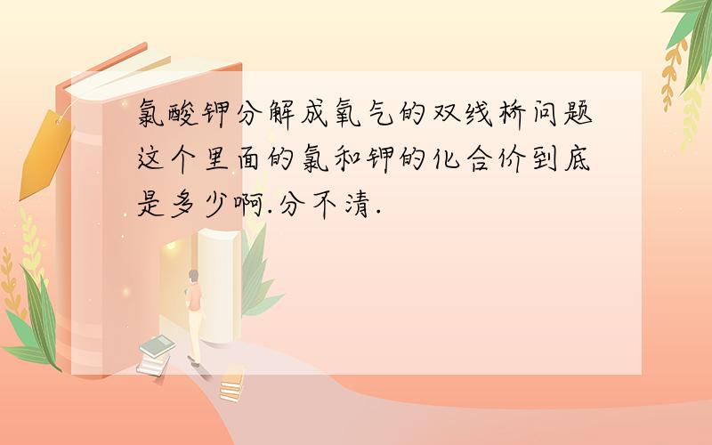 氯酸钾分解成氧气的双线桥问题这个里面的氯和钾的化合价到底是多少啊.分不清.