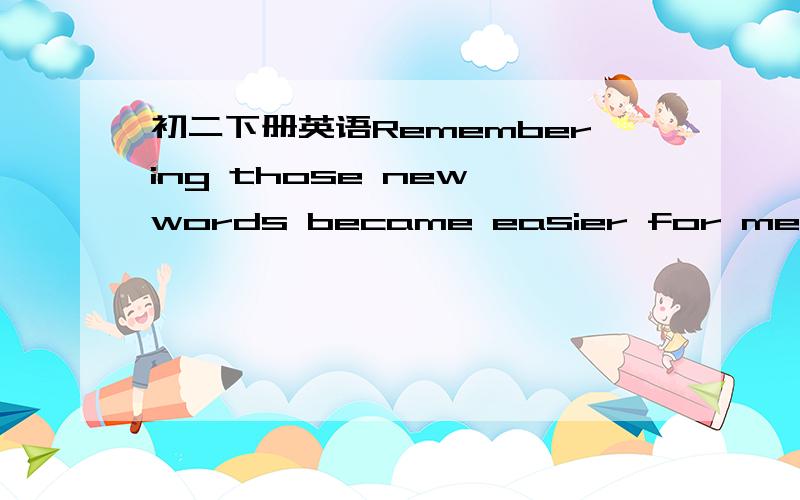 初二下册英语Remembering those new words became easier for me because of the interesting story.The interesting story made ___ easier for me _____________ ________those new words